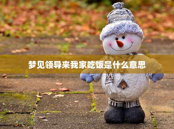 梦见领导来我家吃饭是什么意思