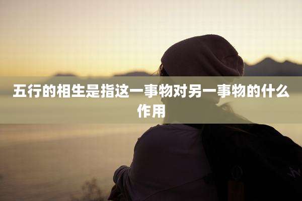 五行的相生是指这一事物对另一事物的什么作用