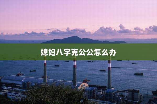 媳妇八字克公公怎么办