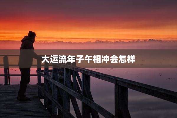 大运流年子午相冲会怎样