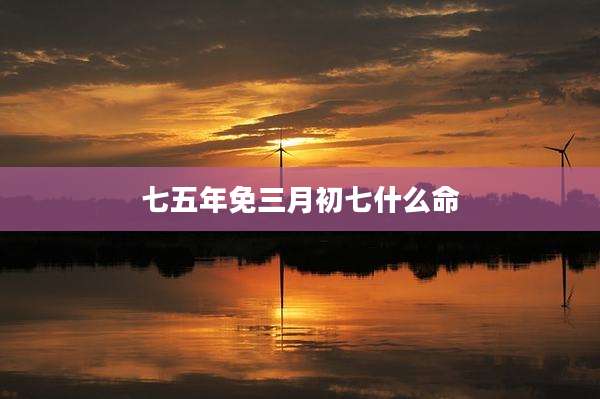 七五年免三月初七什么命