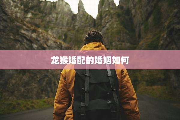 龙猴婚配的婚姻如何