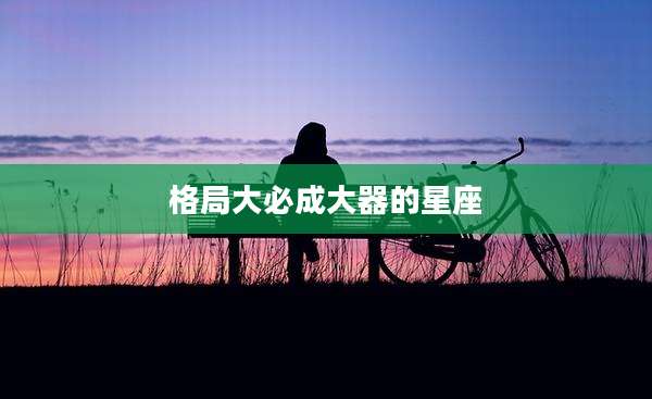 格局大必成大器的星座