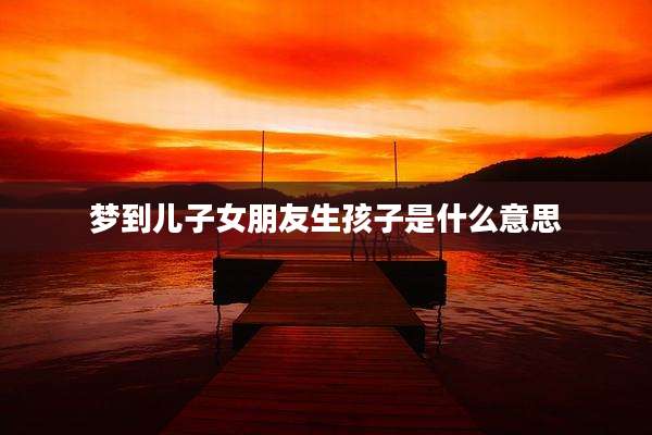 梦到儿子女朋友生孩子是什么意思