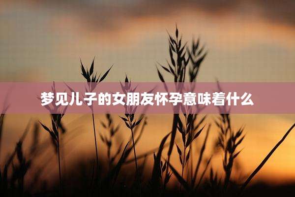 梦见儿子的女朋友怀孕意味着什么