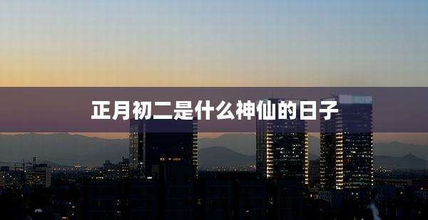 正月初二是什么神仙的日子