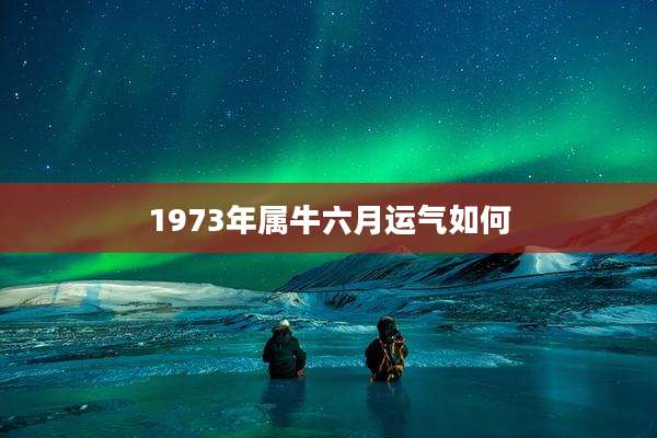 1973年属牛六月运气如何