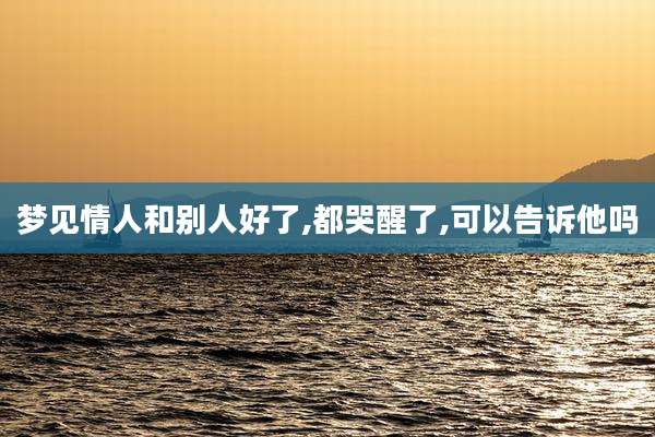 梦见情人和别人好了,都哭醒了,可以告诉他吗