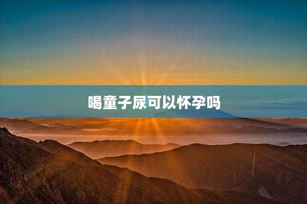 喝童子尿可以怀孕吗
