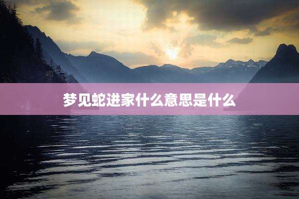 梦见蛇进家什么意思是什么
