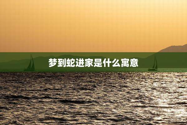 梦到蛇进家是什么寓意