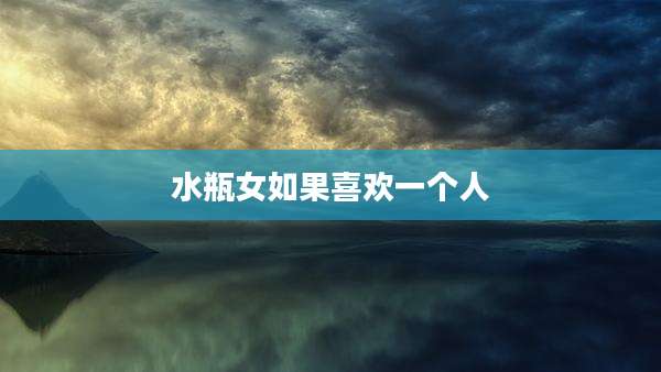 水瓶女如果喜欢一个人