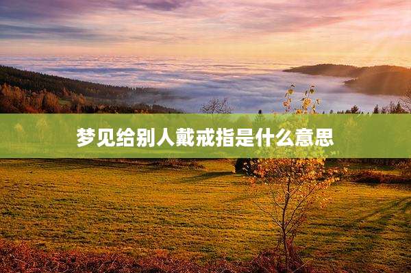 梦见给别人戴戒指是什么意思