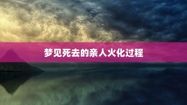 梦见死去的亲人火化过程