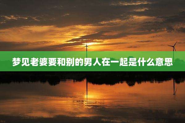 梦见老婆要和别的男人在一起是什么意思