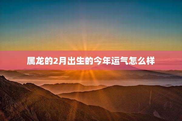 属龙的2月出生的今年运气怎么样