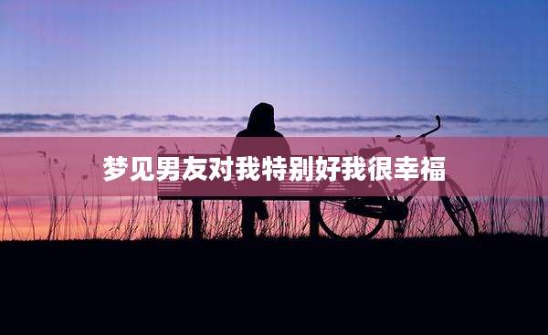 梦见男友对我特别好我很幸福