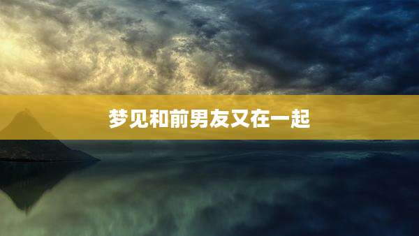 梦见和前男友又在一起