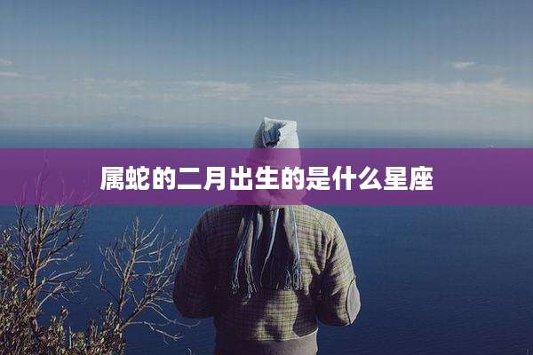 属蛇的二月出生的是什么星座