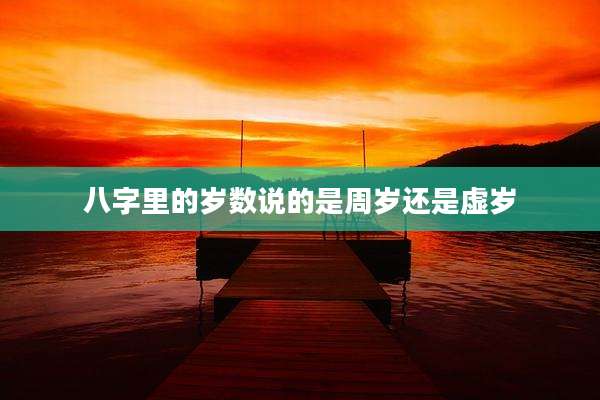 八字里的岁数说的是周岁还是虚岁