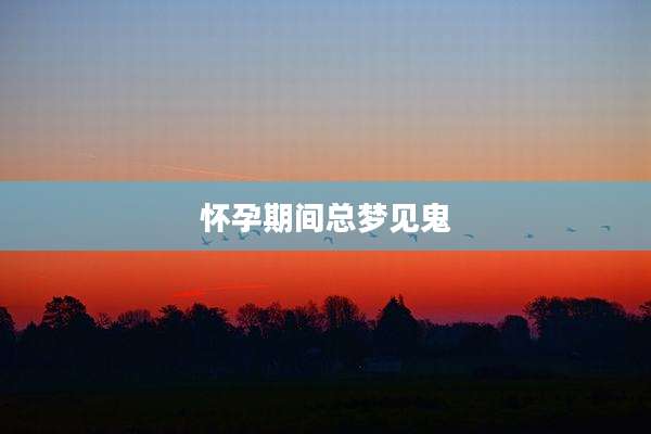 怀孕期间总梦见鬼