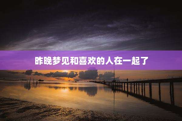 昨晚梦见和喜欢的人在一起了