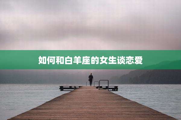 如何和白羊座的女生谈恋爱