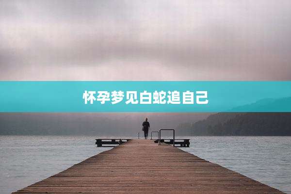 怀孕梦见白蛇追自己