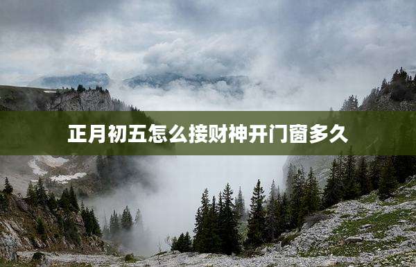 正月初五怎么接财神开门窗多久