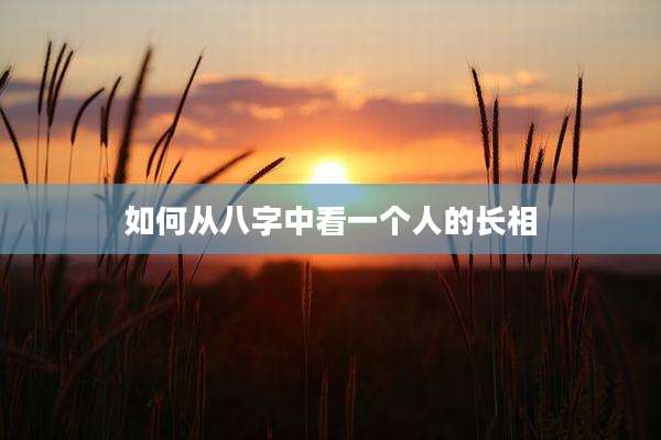 如何从八字中看一个人的长相