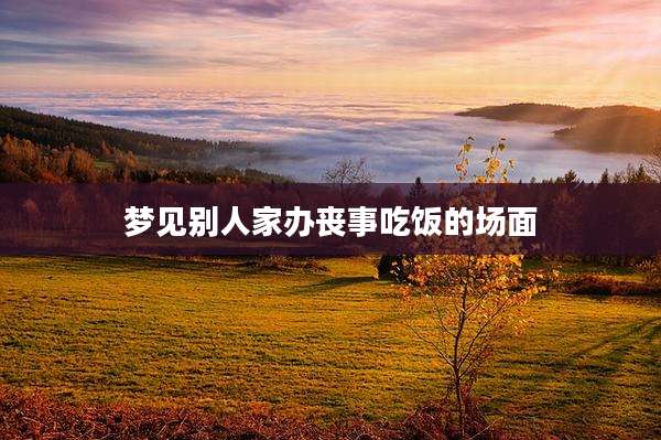 梦见别人家办丧事吃饭的场面