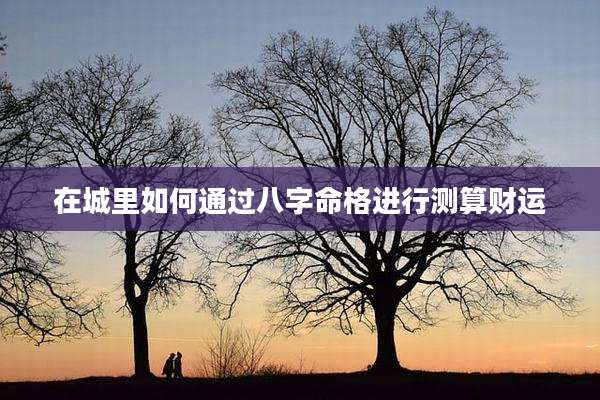 在城里如何通过八字命格进行测算财运