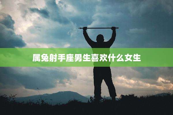属兔射手座男生喜欢什么女生