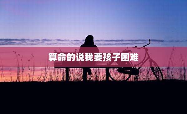 算命的说我要孩子困难