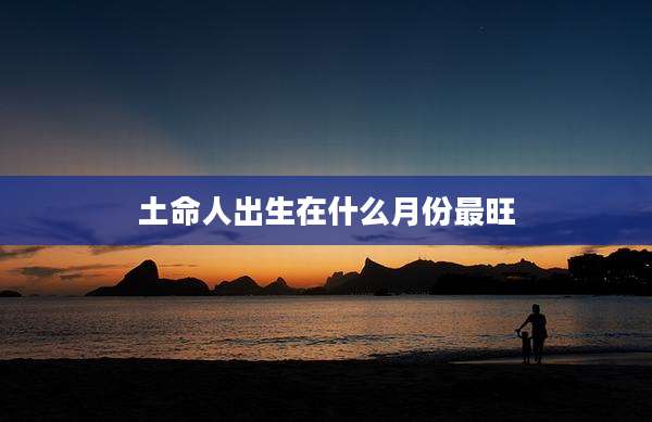 土命人出生在什么月份最旺