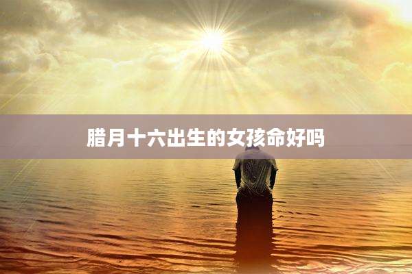 腊月十六出生的女孩命好吗