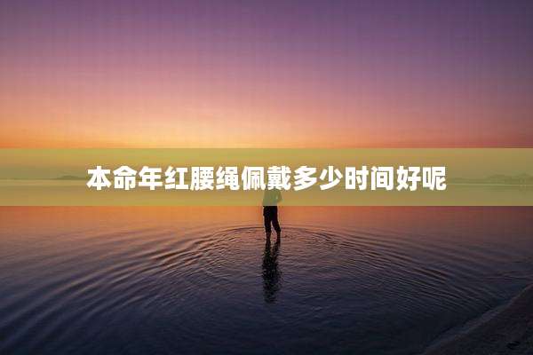 本命年红腰绳佩戴多少时间好呢