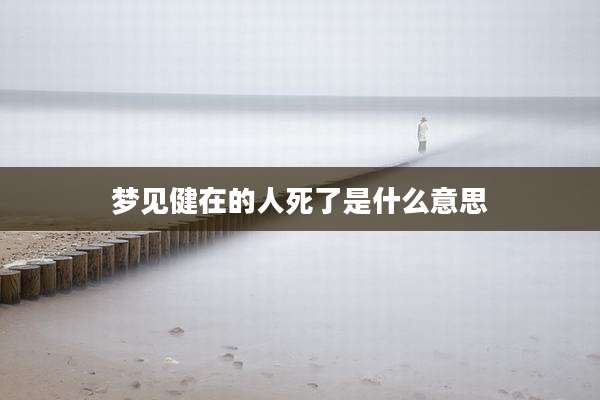 梦见健在的人死了是什么意思