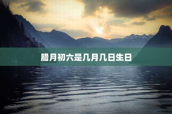 腊月初六是几月几日生日