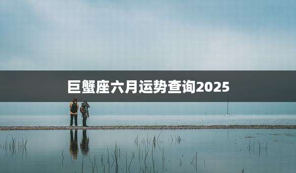 巨蟹座六月运势查询2025