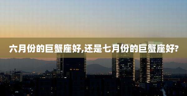六月份的巨蟹座好,还是七月份的巨蟹座好?