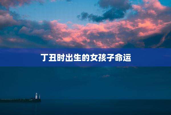 丁丑时出生的女孩子命运