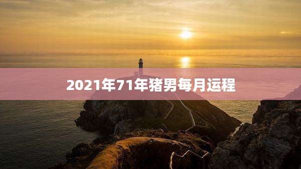 2021年71年猪男每月运程