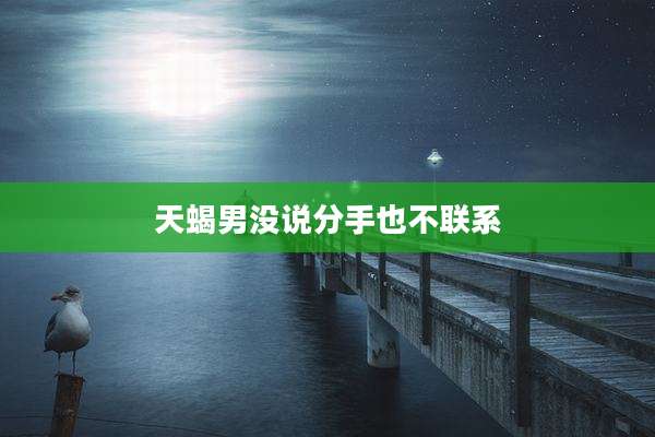 天蝎男没说分手也不联系