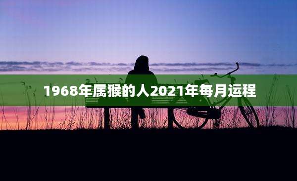 1968年属猴的人2021年每月运程