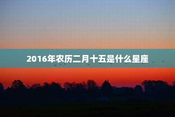 2016年农历二月十五是什么星座