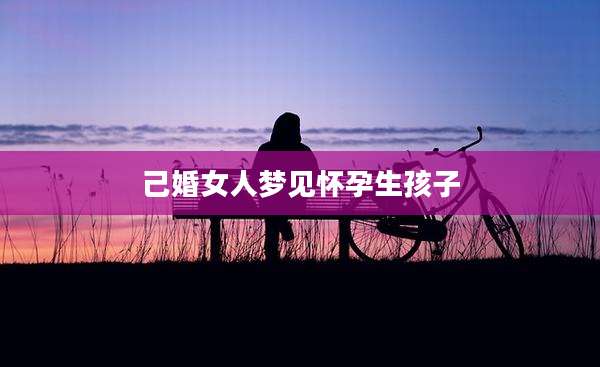 己婚女人梦见怀孕生孩子