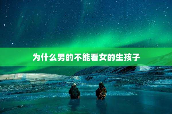 为什么男的不能看女的生孩子