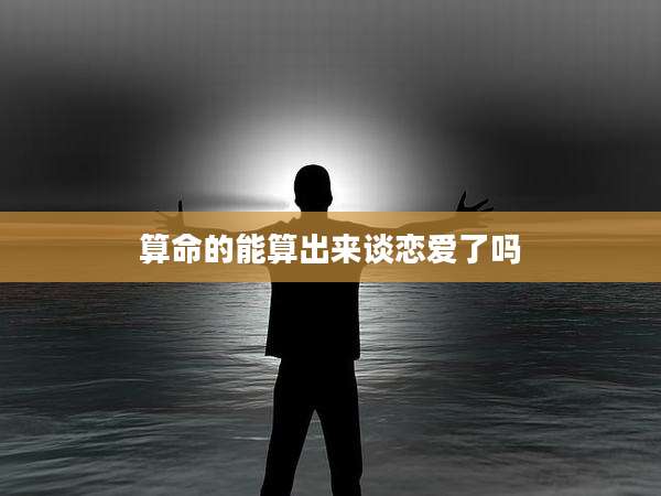 算命的能算出来谈恋爱了吗