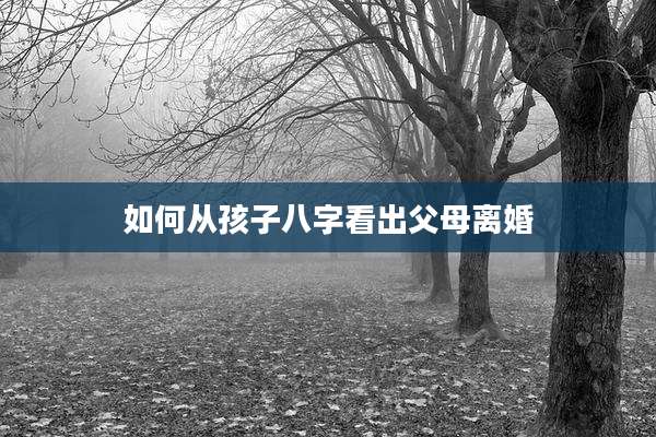 如何从孩子八字看出父母离婚